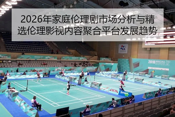 2026年家庭伦理剧市场分析与精选伦理影视内容聚合平台发展趋势